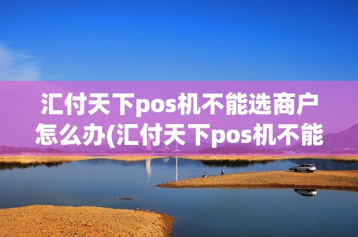汇付天下pos机不能选商户怎么办(汇付天下pos机不能选商户)