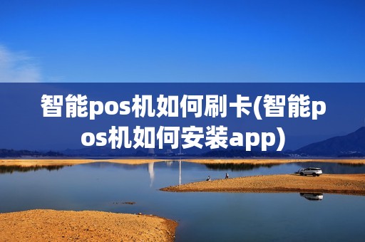 智能pos机如何刷卡(智能pos机如何安装app)
