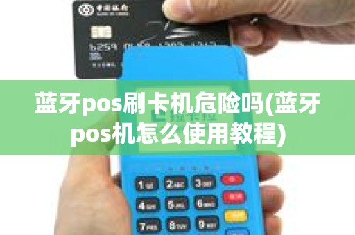 蓝牙pos刷卡机危险吗(蓝牙pos机怎么使用教程)