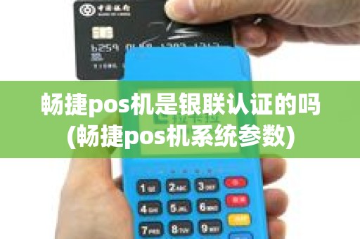 畅捷pos机是银联认证的吗(畅捷pos机系统参数)