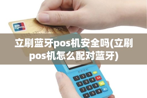 立刷蓝牙pos机安全吗(立刷pos机怎么配对蓝牙) 立刷蓝牙pos机安全吗(立刷pos机怎么配对蓝牙)