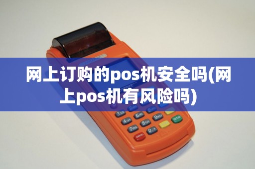 网上订购的pos机安全吗(网上pos机有风险吗)