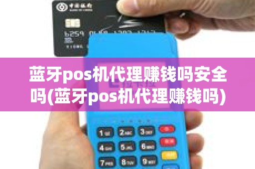 蓝牙pos机代理赚钱吗安全吗(蓝牙pos机代理赚钱吗)