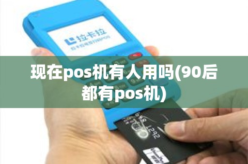 现在pos机有人用吗(90后都有pos机) 现在pos机有人用吗(90后都有pos机)