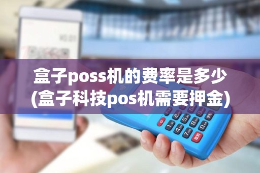 盒子poss机的费率是多少(盒子科技pos机需要押金) 盒子poss机的费率是多少(盒子科技pos机需要押金)