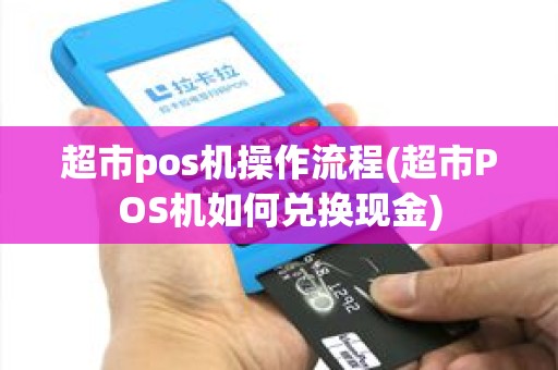超市pos机操作流程(超市POS机如何兑换现金)
