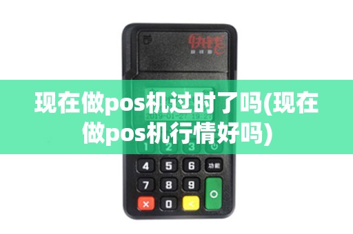 现在做pos机过时了吗(现在做pos机行情好吗)