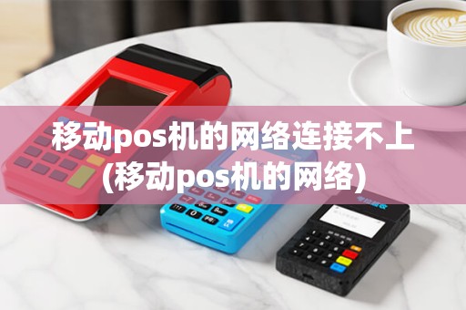 移动pos机的网络连接不上(移动pos机的网络)