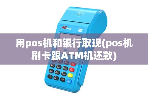 用pos机和银行取现(pos机刷卡跟ATM机还款)
