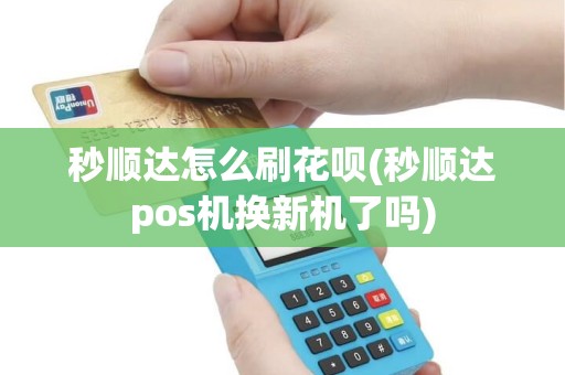 秒顺达怎么刷花呗(秒顺达pos机换新机了吗)