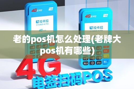 老的pos机怎么处理(老牌大pos机有哪些)