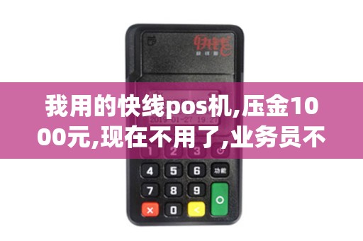 我用的快线pos机,压金1000元,现在不用了,业务员不想退钱...