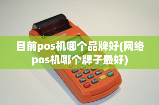 目前pos机哪个品牌好(网络pos机哪个牌子最好)