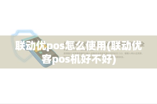 联动优pos怎么使用(联动优客pos机好不好)