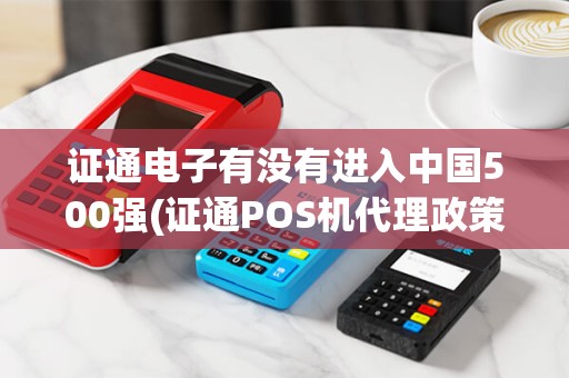 证通电子有没有进入中国500强(证通POS机代理政策)