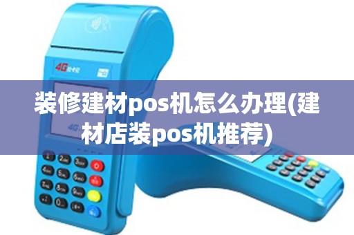 装修建材pos机怎么办理(建材店装pos机推荐)