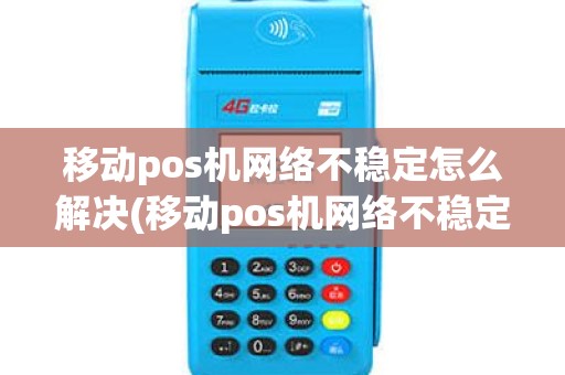 移动pos机网络不稳定怎么解决(移动pos机网络不稳定)
