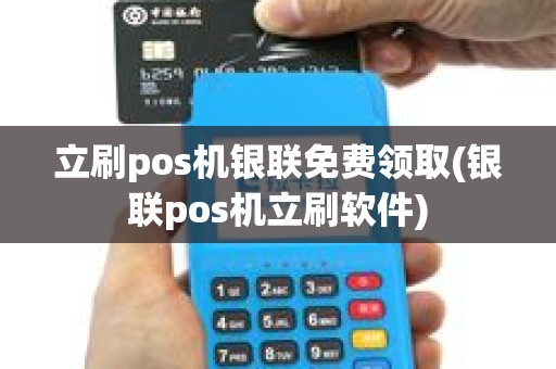 立刷pos机银联免费领取(银联pos机立刷软件)