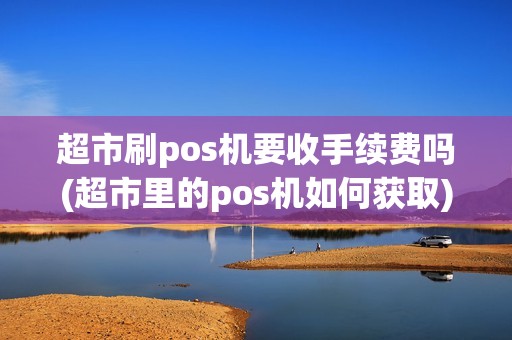 超市刷pos机要收手续费吗(超市里的pos机如何获取)