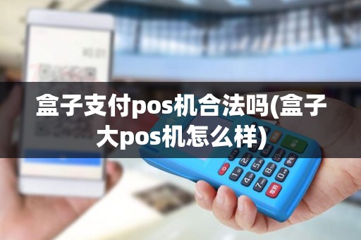 盒子支付pos机合法吗(盒子大pos机怎么样)