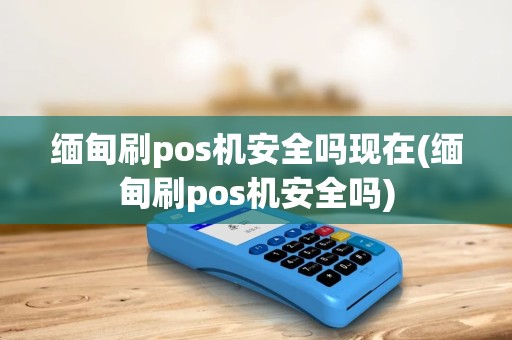 缅甸刷pos机安全吗现在(缅甸刷pos机安全吗) 缅甸刷pos机安全吗现在(缅甸刷pos机安全吗)