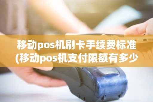 移动pos机刷卡手续费标准(移动pos机支付限额有多少)