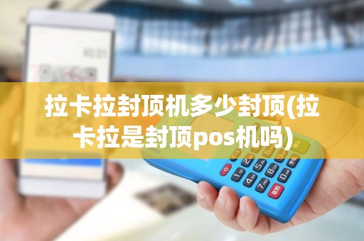 拉卡拉封顶机多少封顶(拉卡拉是封顶pos机吗)