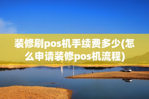装修刷pos机手续费多少(怎么申请装修pos机流程) 装修刷pos机手续费多少(怎么申请装修pos机流程)