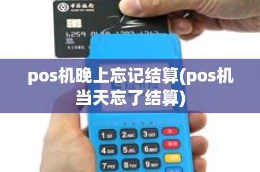 pos机晚上忘记结算(pos机当天忘了结算)