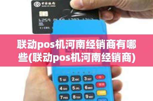 联动pos机河南经销商有哪些(联动pos机河南经销商) 联动pos机河南经销商有哪些(联动pos机河南经销商)