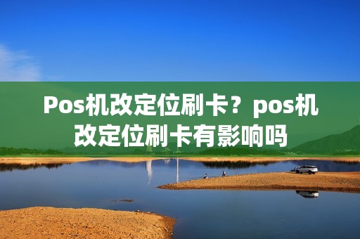 Pos机改定位刷卡？pos机改定位刷卡有影响吗