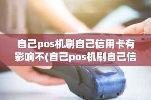 自己pos机刷自己信用卡有影响不(自己pos机刷自己信用卡)