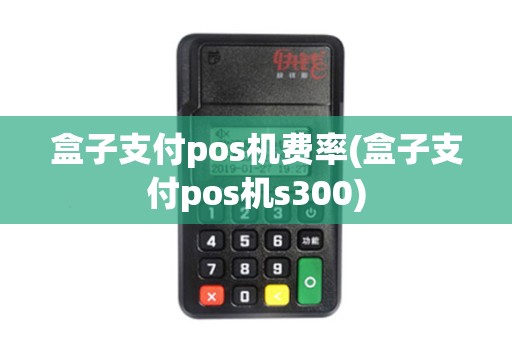 盒子支付pos机费率(盒子支付pos机s300)