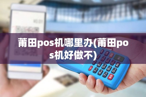 莆田pos机哪里办(莆田pos机好做不) 莆田pos机哪里办(莆田pos机好做不)