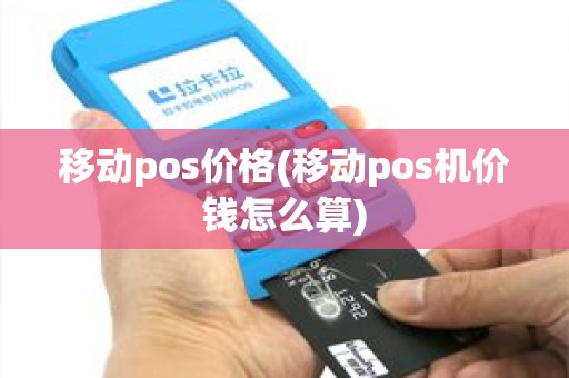 移动pos价格(移动pos机价钱怎么算) 移动pos价格(移动pos机价钱怎么算)