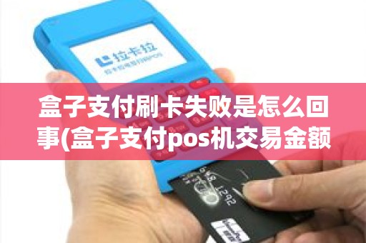 盒子支付刷卡失败是怎么回事(盒子支付pos机交易金额受限) 盒子支付刷卡失败是怎么回事(盒子支付pos机交易金额受限)