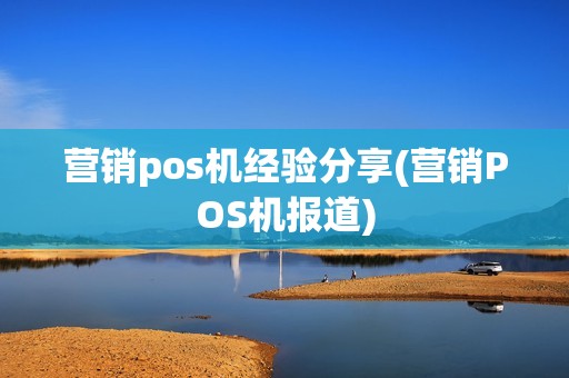 营销pos机经验分享(营销POS机报道) 营销pos机经验分享(营销POS机报道)