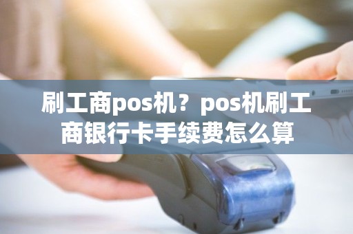 刷工商pos机？pos机刷工商银行卡手续费怎么算