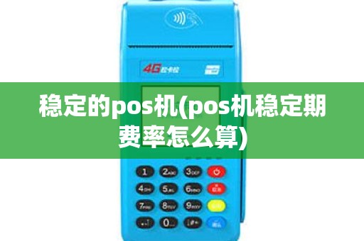 稳定的pos机(pos机稳定期费率怎么算) 稳定的pos机(pos机稳定期费率怎么算)