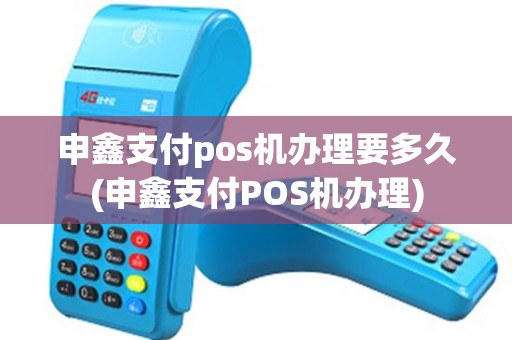 申鑫支付pos机办理要多久(申鑫支付POS机办理)