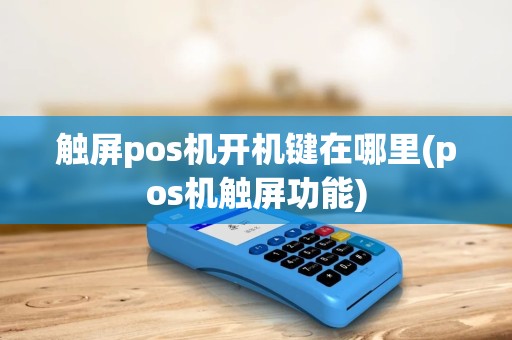 触屏pos机开机键在哪里(pos机触屏功能)