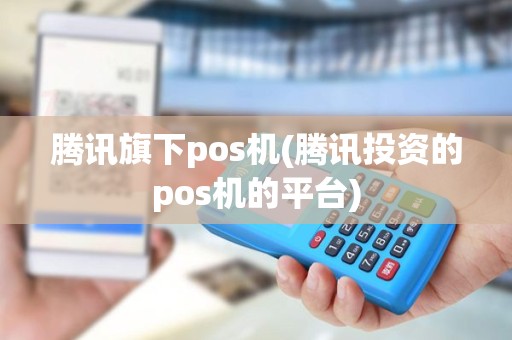 腾讯旗下pos机(腾讯投资的pos机的平台)
