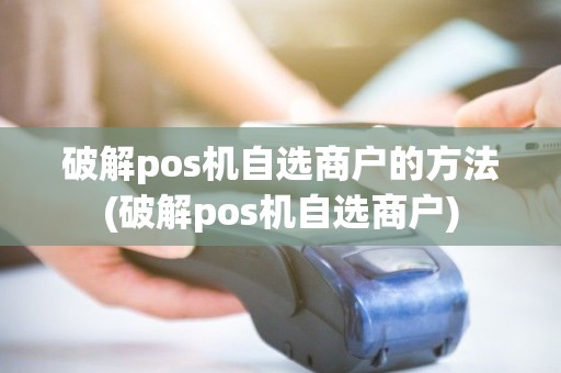 破解pos机自选商户的方法(破解pos机自选商户)
