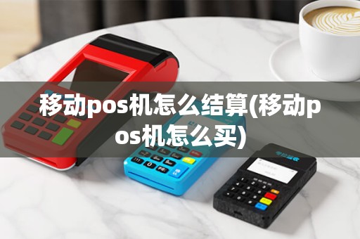 移动pos机怎么结算(移动pos机怎么买) 移动pos机怎么结算(移动pos机怎么买)