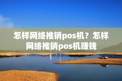 怎样网络推销pos机？怎样网络推销pos机赚钱