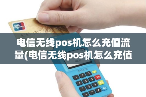 电信无线pos机怎么充值流量(电信无线pos机怎么充值)