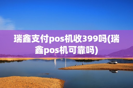 瑞鑫支付pos机收399吗(瑞鑫pos机可靠吗)