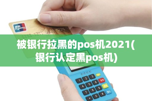 被银行拉黑的pos机2021(银行认定黑pos机) 被银行拉黑的pos机2021(银行认定黑pos机)