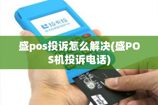 盛pos投诉怎么解决(盛POS机投诉电话)