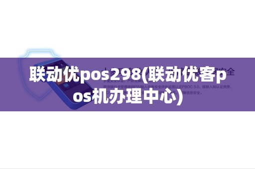 联动优pos298(联动优客pos机办理中心)